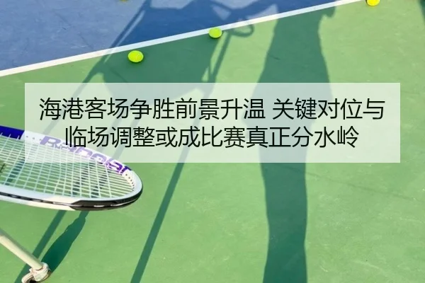 海港客场争胜前景升温 关键对位与临场调整或成比赛真正分水岭（bet365）