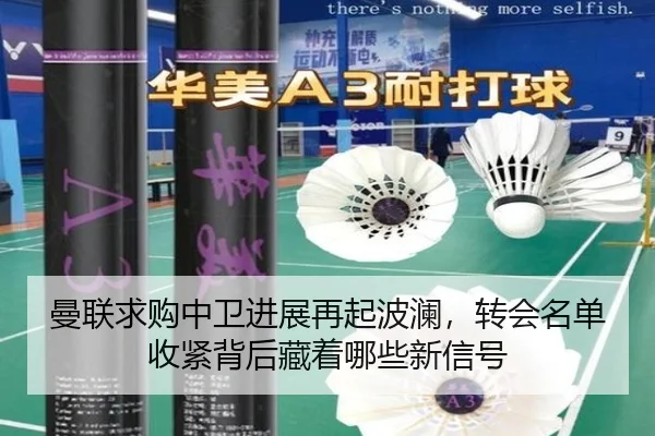 曼联求购中卫进展再起波澜，转会名单收紧背后藏着哪些新信号（bet365）
