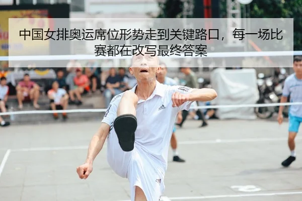 中国女排奥运席位形势走到关键路口，每一场比赛都在改写最终答案（bet365）